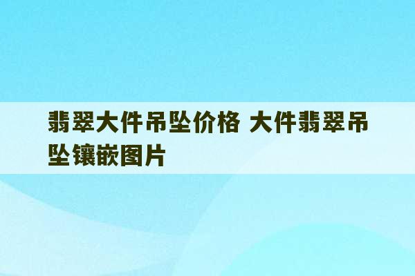 翡翠大件吊坠价格 大件翡翠吊坠镶嵌图片-第1张图片-文玩群