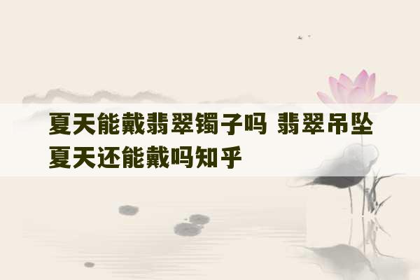 夏天能戴翡翠镯子吗 翡翠吊坠夏天还能戴吗知乎-第1张图片-文玩群