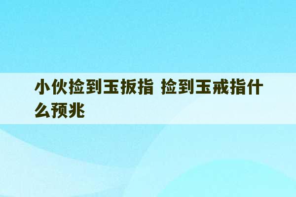 小伙捡到玉扳指 捡到玉戒指什么预兆-第1张图片-文玩群