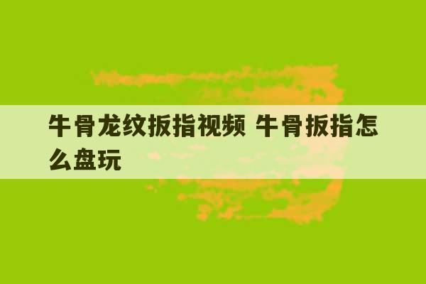 牛骨龙纹扳指视频 牛骨扳指怎么盘玩-第1张图片-文玩群