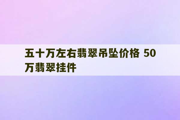 五十万左右翡翠吊坠价格 50万翡翠挂件-第1张图片-文玩群