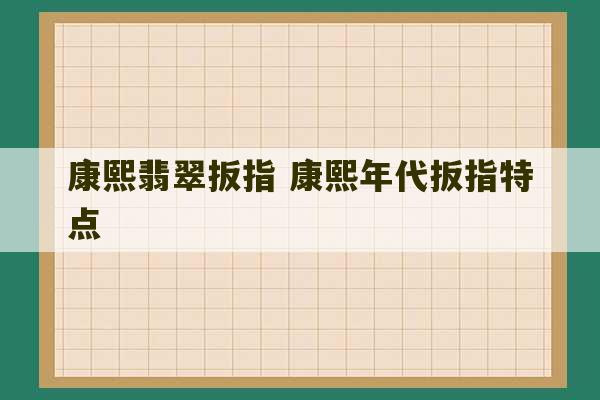 康熙翡翠扳指 康熙年代扳指特点-第1张图片-文玩群