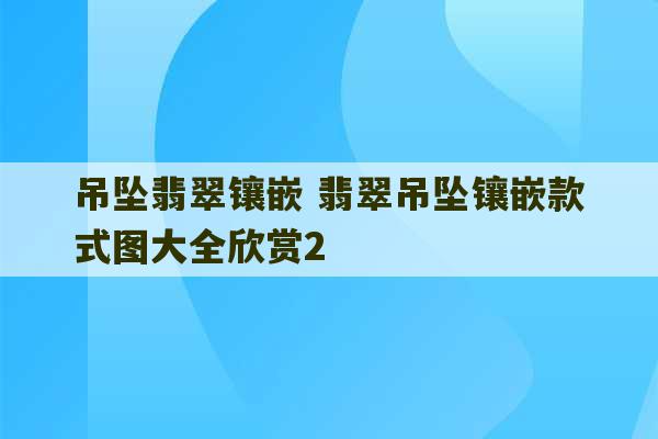 吊坠翡翠镶嵌 翡翠吊坠镶嵌款式图大全欣赏2-第1张图片-文玩群