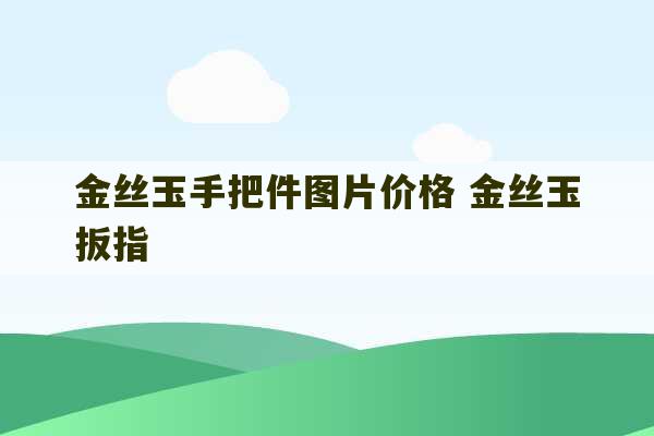 金丝玉手把件图片价格 金丝玉扳指-第1张图片-文玩群