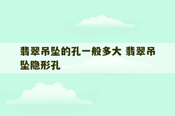 翡翠吊坠的孔一般多大 翡翠吊坠隐形孔-第1张图片-文玩群