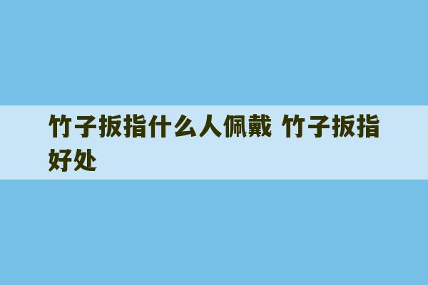 竹子扳指什么人佩戴 竹子扳指好处-第1张图片-文玩群