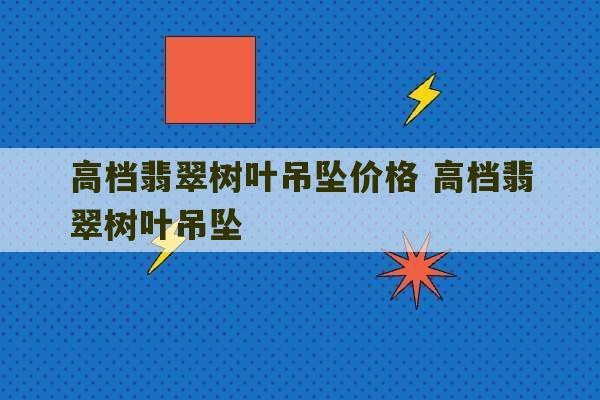 高档翡翠树叶吊坠价格 高档翡翠树叶吊坠-第1张图片-文玩群