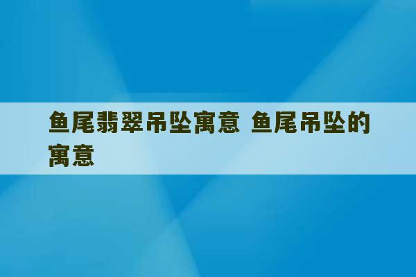 鱼尾翡翠吊坠寓意 鱼尾吊坠的寓意-第1张图片-文玩群