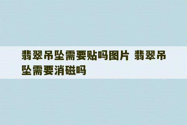 翡翠吊坠需要贴吗图片 翡翠吊坠需要消磁吗-第1张图片-文玩群