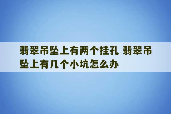 翡翠吊坠上有两个挂孔 翡翠吊坠上有几个小坑怎么办-第1张图片-文玩群