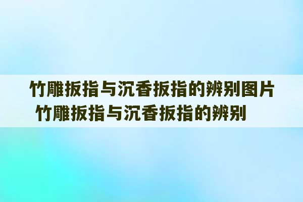 竹雕扳指与沉香扳指的辨别图片 竹雕扳指与沉香扳指的辨别-第1张图片-文玩群