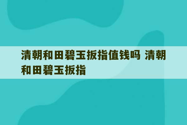 清朝和田碧玉扳指值钱吗 清朝和田碧玉扳指-第1张图片-文玩群