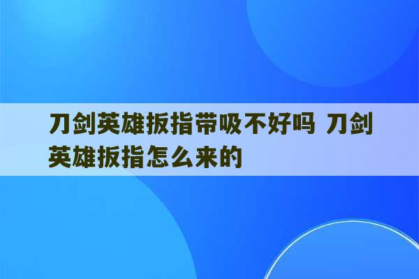 刀剑英雄扳指带吸不好吗 刀剑英雄扳指怎么来的-第1张图片-文玩群