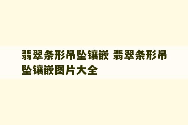 翡翠条形吊坠镶嵌 翡翠条形吊坠镶嵌图片大全-第1张图片-文玩群