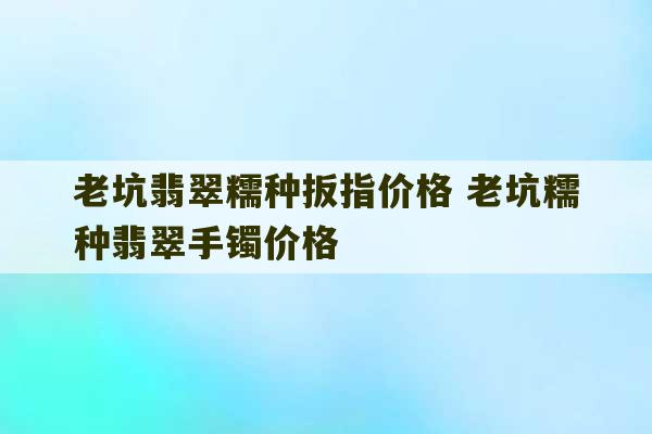 老坑翡翠糯种扳指价格 老坑糯种翡翠手镯价格-第1张图片-文玩群