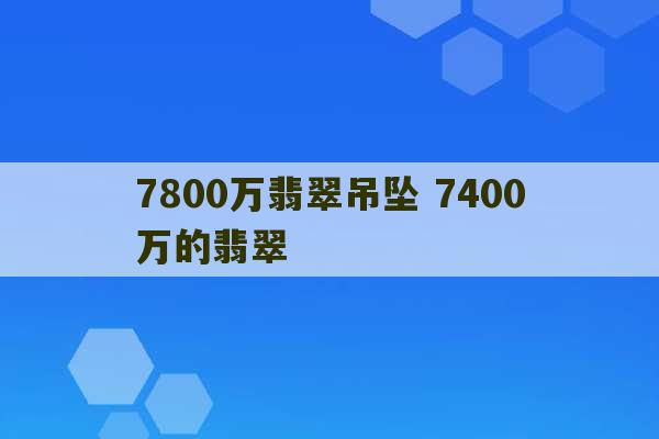 7800万翡翠吊坠 7400万的翡翠-第1张图片-文玩群