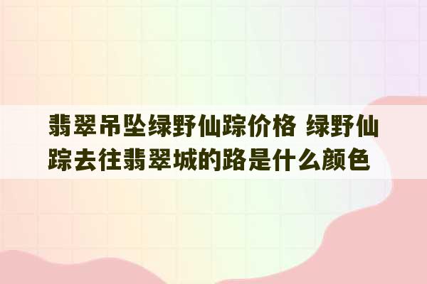 翡翠吊坠绿野仙踪价格 绿野仙踪去往翡翠城的路是什么颜色-第1张图片-文玩群