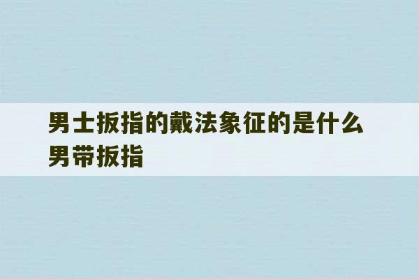 男士扳指的戴法象征的是什么 男带扳指-第1张图片-文玩群