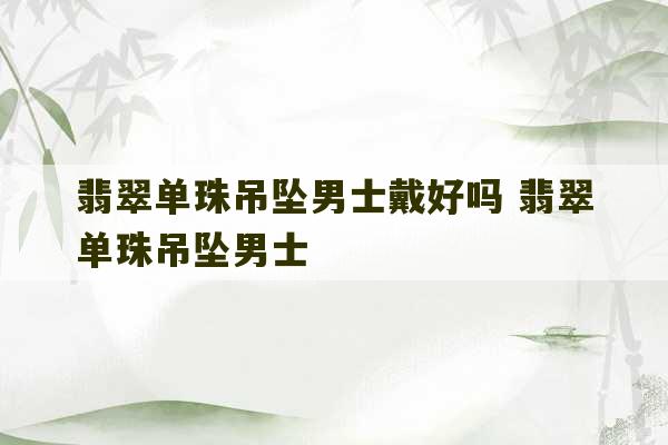 翡翠单珠吊坠男士戴好吗 翡翠单珠吊坠男士-第1张图片-文玩群