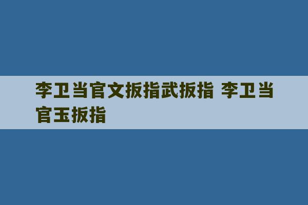 李卫当官文扳指武扳指 李卫当官玉扳指-第1张图片-文玩群