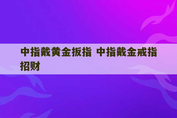 中指戴黄金扳指 中指戴金戒指招财-第1张图片-文玩群