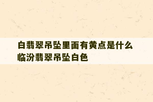 白翡翠吊坠里面有黄点是什么 临汾翡翠吊坠白色-第1张图片-文玩群