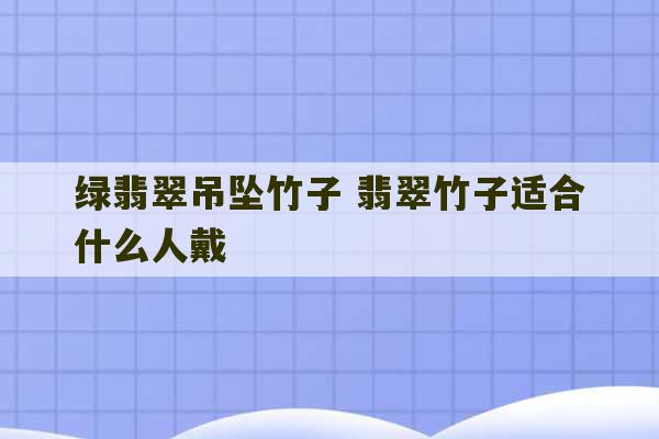 绿翡翠吊坠竹子 翡翠竹子适合什么人戴-第1张图片-文玩群