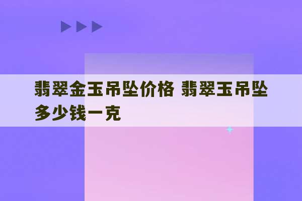 翡翠金玉吊坠价格 翡翠玉吊坠多少钱一克-第1张图片-文玩群