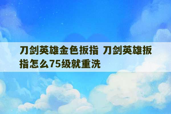 刀剑英雄金色扳指 刀剑英雄扳指怎么75级就重洗-第1张图片-文玩群