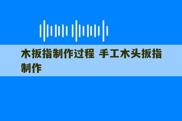 木扳指制作过程 手工木头扳指制作-第1张图片-文玩群