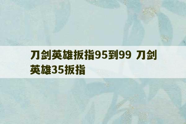 刀剑英雄扳指95到99 刀剑英雄35扳指-第1张图片-文玩群