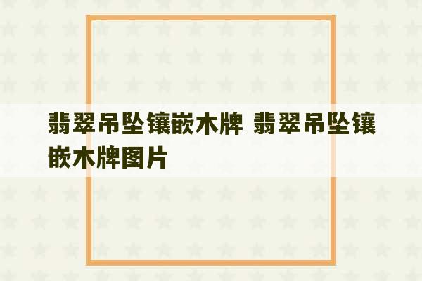 翡翠吊坠镶嵌木牌 翡翠吊坠镶嵌木牌图片-第1张图片-文玩群