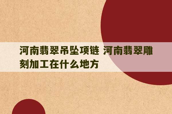 河南翡翠吊坠项链 河南翡翠雕刻加工在什么地方-第1张图片-文玩群