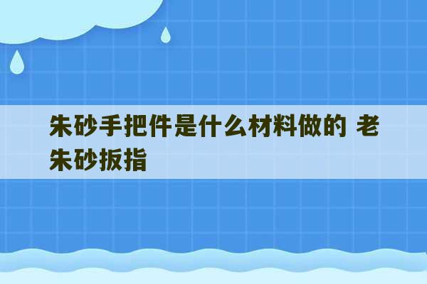 朱砂手把件是什么材料做的 老朱砂扳指-第1张图片-文玩群