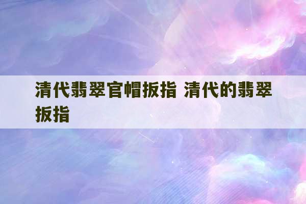 清代翡翠官帽扳指 清代的翡翠扳指-第1张图片-文玩群