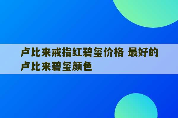 卢比来戒指红碧玺价格 最好的卢比来碧玺颜色-第1张图片-文玩群