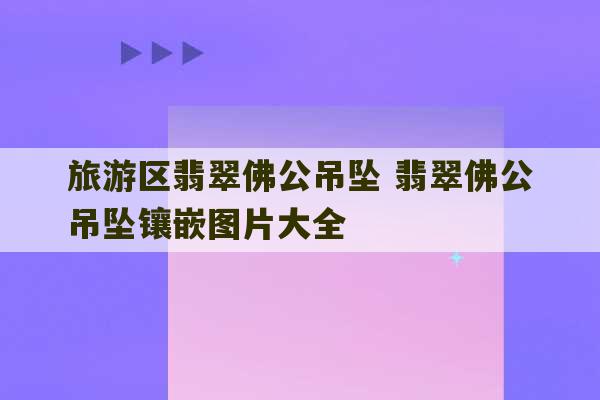 旅游区翡翠佛公吊坠 翡翠佛公吊坠镶嵌图片大全-第1张图片-文玩群