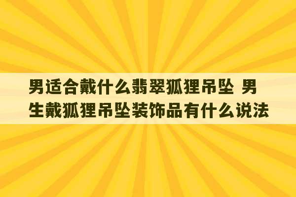 男适合戴什么翡翠狐狸吊坠 男生戴狐狸吊坠装饰品有什么说法-第1张图片-文玩群