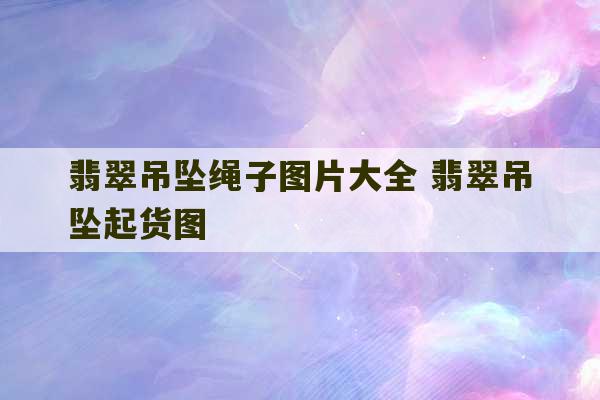 翡翠吊坠绳子图片大全 翡翠吊坠起货图-第1张图片-文玩群