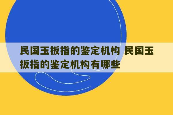 民国玉扳指的鉴定机构 民国玉扳指的鉴定机构有哪些-第1张图片-文玩群