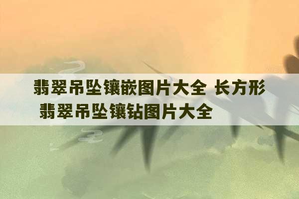 翡翠吊坠镶嵌图片大全 长方形 翡翠吊坠镶钻图片大全-第1张图片-文玩群