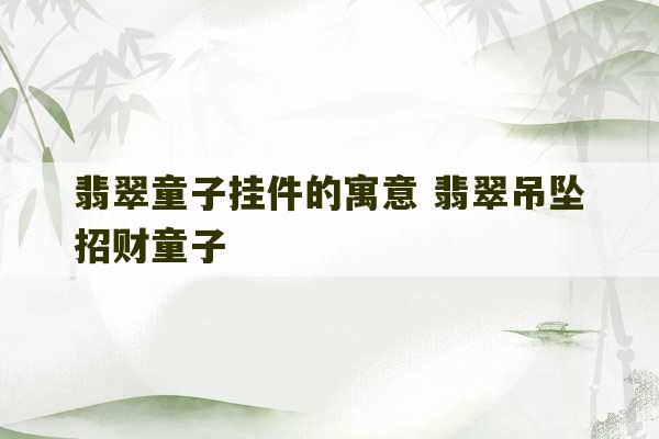 翡翠童子挂件的寓意 翡翠吊坠招财童子-第1张图片-文玩群