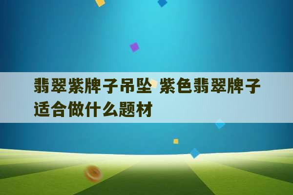 翡翠紫牌子吊坠 紫色翡翠牌子适合做什么题材-第1张图片-文玩群