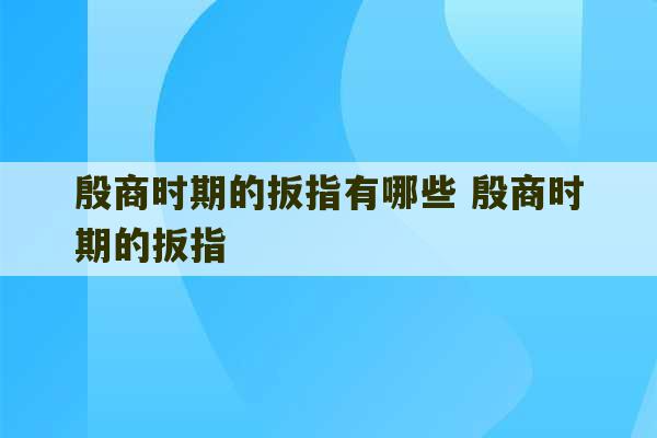 殷商时期的扳指有哪些 殷商时期的扳指-第1张图片-文玩群