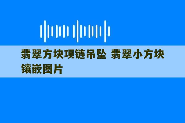 翡翠方块项链吊坠 翡翠小方块镶嵌图片-第1张图片-文玩群