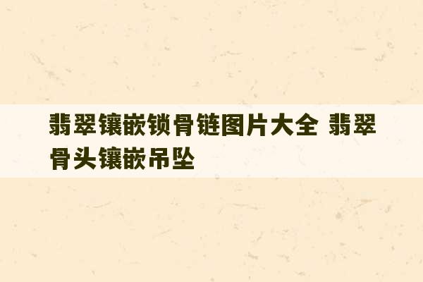 翡翠镶嵌锁骨链图片大全 翡翠骨头镶嵌吊坠-第1张图片-文玩群