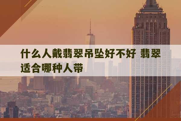 什么人戴翡翠吊坠好不好 翡翠适合哪种人带-第1张图片-文玩群