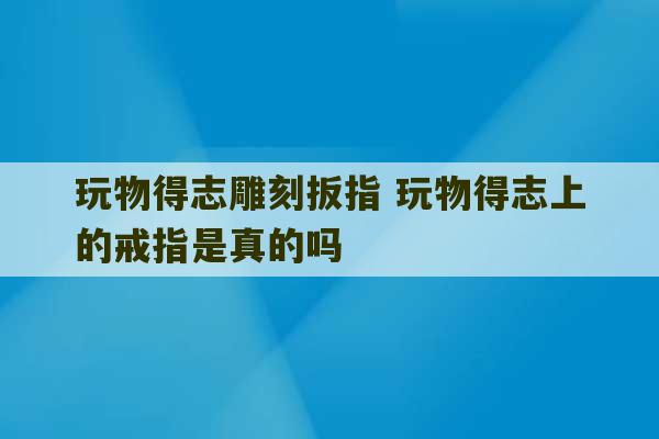 玩物得志雕刻扳指 玩物得志上的戒指是真的吗-第1张图片-文玩群