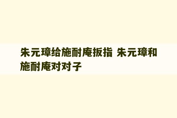 朱元璋给施耐庵扳指 朱元璋和施耐庵对对子-第1张图片-文玩群