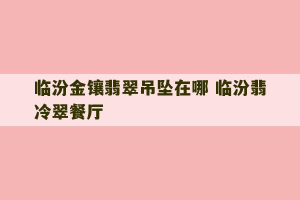 临汾金镶翡翠吊坠在哪 临汾翡冷翠餐厅-第1张图片-文玩群